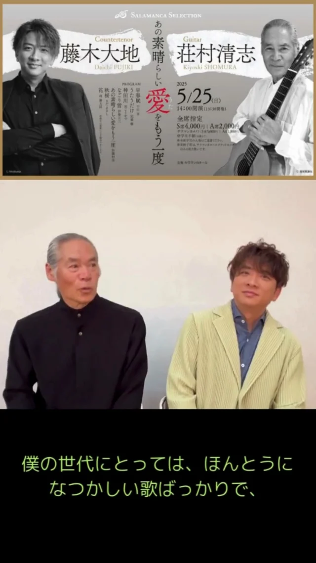 藤木大地さん・荘村清志さんインタビュー🎤Part1！
「どんなプログラムのコンサートですか？」

5月25日(日)にサラマンカホールでコンサートを行うお二人。コンサートに向けて、メッセージが届きました📧

公演情報
-------------
藤木大地×荘村清志　あの素晴らしい愛(うた)をもう一度

日時：2025年5月25日(日)13:30開場 14:00開演
プログラム：
三月のうた　
さくらさくら
早春賦
朧月夜
うたうだけ　
神田川
なごり雪
昨日のしみ
酒と泪と男と女
翼をください
時には昔の話を
めぐり逢い
あの素晴しい愛をもう一度
秋桜
ぽつねん
MI・YO・TA
時代
花　　　

チケット料金：
全席指定
S席4,000円［サラマンカメイト3,600円］
A席2,000円［サラマンカメイト1,800円］
※学生半額（30歳まで）

#サラマンカホール　#岐阜　#音楽　#クラシック　#藤木大地　#荘村清志