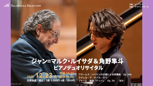 ジャン=マルク・ルイサダ＆角野隼斗 ピアノデュオリサイタル

【日時】
2025年12月23日(火)
18:30開場 19:00開演

【プログラム】
ブラームス：ハイドンの主題による変奏曲　Op. 56b
ラヴェル：マ・メール・ロワ
フォーレ：組曲「ドリー」　Op. 56　　ほか

【チケット】
全席指定
S席9,000円
A席7,000円
※チケットの購入は、お一人につき2枚までといたします。

【発売日】
サラマンカメイト：2025.8/21(木)
一般：2025.8/28 (木)

主催：イープラス
共催：サラマンカホール

#サラマンカホール　
#岐阜　
#音楽　
#クラシック　
#ルイサダ　
#角野隼斗　
#ピアノ　
#ピアノデュオ